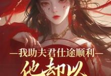 我助夫君仕途顺利，他却以青梅为先推荐完结小说我助夫君仕途顺利，他却以青梅为先(顾砚知沈南汐)免费小说全本-火箭文学