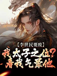 李承乾李世民李世民要废我太子之位？看我气晕他全本免费在线阅读