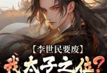 (全文)李世民要废我太子之位？看我气晕他(李承乾李世民)全本免费在线阅读-火箭文学