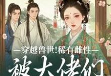 穿越兽世！稀有雌性被大佬们跪地求宠（望初漠夏）小说推荐穿越兽世！稀有雌性被大佬们跪地求宠全章小说阅读-火箭文学