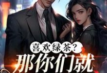 喜欢绿茶？那你们就去找她吧完整版小说，喜欢绿茶？那你们就去找她吧江燕梅方承明试读更新章节-火箭文学