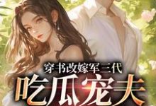 (全文)穿书改嫁军三代，吃瓜宠夫两不误李之画叶书礼最新完结小说穿书改嫁军三代，吃瓜宠夫两不误免费小说全本-火箭文学