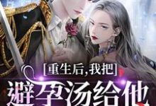 (全文)重生后，我把避孕汤给他白月光喝江臣林见雪完结小说推荐重生后，我把避孕汤给他白月光喝试读更新章节-火箭文学