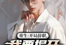 重生：开局辞职，我要揭开遮羞布推荐完结小说，重生：开局辞职，我要揭开遮羞布陈知行周若璃免费小说全本-火箭文学