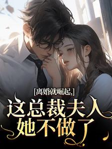 (全文)离婚就崛起，这总裁夫人她不做了苏心瑶南羽陌小说推荐，离婚就崛起，这总裁夫人她不做了全章小说阅读