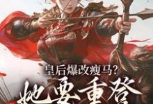 皇后爆改瘦马?她要重登女将军位完整版小说,皇后爆改瘦马?她要重登女将军位阮薇试读更新章节-火箭文学
