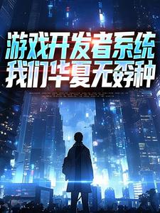游戏开发者系统：我们华夏无孬种完整版小说，游戏开发者系统：我们华夏无孬种江晨苏小雅全章小说阅读
