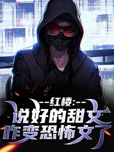 (全文)红楼：说好的甜文咋变恐怖文了齐洛小说推荐，红楼：说好的甜文咋变恐怖文了全章小说阅读