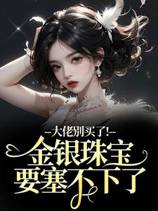 大佬别买了！金银珠宝要塞不下了完整版小说，大佬别买了！金银珠宝要塞不下了渝星子全章小说阅读