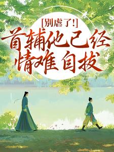 (全文)别虐了！首辅他已经情难自拔林嫣完结小说推荐别虐了！首辅他已经情难自拔试读更新章节