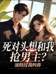 (全文)死对头想和我抢男主？演的过我吗你沈若瑜黎铮最新完结小说死对头想和我抢男主？演的过我吗你免费小说全本