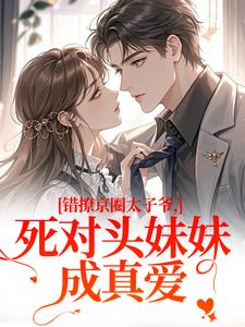 (全文)错撩京圈太子爷，死对头妹妹成真爱（叶清璃段鹤野）试读更新章节错撩京圈太子爷，死对头妹妹成真爱免费小说