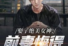 (全文)娶了绝美女神，前妻悔得满地打滚免费小说全本，季星河南清羽试读更新章节-火箭文学
