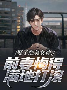娶了绝美女神，前妻悔得满地打滚季星河南清羽热门小说排行榜娶了绝美女神，前妻悔得满地打滚免费小说