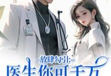 (全文)放肆勾引：医生你可千万别赖上我（余时许尔晴）免费小说放肆勾引：医生你可千万别赖上我试读更新章节-火箭文学