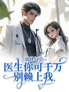 (全文)放肆勾引：医生你可千万别赖上我（余时许尔晴）免费小说放肆勾引：医生你可千万别赖上我试读更新章节