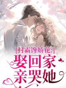 村霸馋娇花：娶回家，亲哭她最新完结小说村霸馋娇花：娶回家，亲哭她江淮黎酥酥免费小说