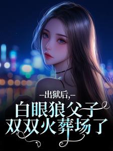(全文)出狱后，白眼狼父子双双火葬场了（桑若薄烬延）试读更新章节出狱后，白眼狼父子双双火葬场了免费小说