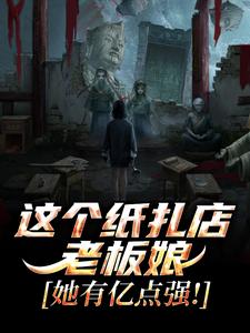 这个纸扎店老板娘，她有亿点强！（陈昭陈二狗）小说推荐这个纸扎店老板娘，她有亿点强！全章小说阅读