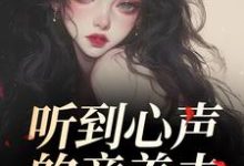 (全文)听到心声的童养夫，他坐不住了尹墒江清灵最新完结小说听到心声的童养夫，他坐不住了免费小说全本-火箭文学
