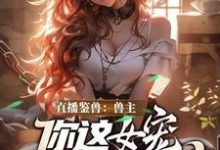 直播鉴兽:兽主,你这女宠很开门呐林泉热门小说排行榜直播鉴兽:兽主,你这女宠很开门呐免费小说-火箭文学