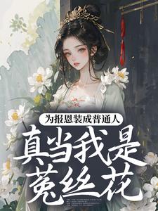 (全文)为报恩装成普通人，真当我是菟丝花？蔺煜完结小说推荐为报恩装成普通人，真当我是菟丝花？试读更新章节