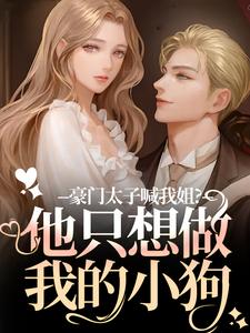 (全文)豪门太子喊我姐？他只想做我的小狗(鹿黎)全本免费在线阅读