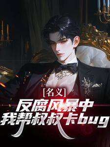 (全文)名义：反腐风暴中我帮叔叔卡bug(祁明轩)全本免费在线阅读