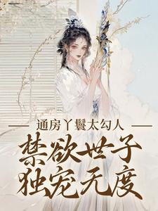 (全文)通房丫鬟太勾人，禁欲世子独宠无度免费小说全本，幼梨试读更新章节