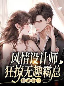风情设计师狂撩无趣霸总，他沦陷了推荐完结小说风情设计师狂撩无趣霸总，他沦陷了(南音)免费小说全本