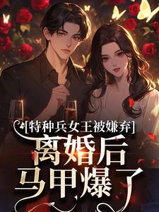 (全文)特种兵女王被嫌弃，离婚后马甲爆了热门小说排行榜，特种兵女王被嫌弃，离婚后马甲爆了乔沁顾沉霆全章小说阅读