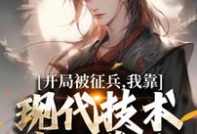 (全文)开局被征兵，我靠现代技术走上巅峰李原完结小说推荐开局被征兵，我靠现代技术走上巅峰试读更新章节-火箭文学
