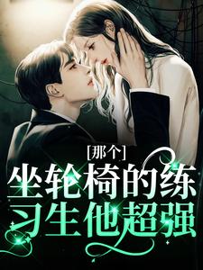 (全文)那个坐轮椅的练习生他超强热门小说排行榜，那个坐轮椅的练习生他超强江北生全章小说阅读
