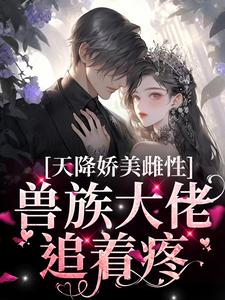 (全文)天降娇美雌性，兽族大佬追着疼热门小说排行榜，天降娇美雌性，兽族大佬追着疼沈茵茵全章小说阅读