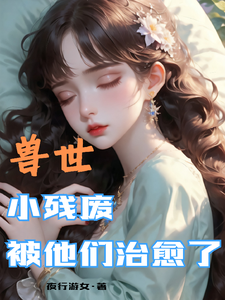 兽世，小残废被他们治愈了墨夜热门小说排行榜兽世，小残废被他们治愈了免费小说