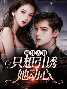疯狂占有：只想引诱她动心完整版小说，疯狂占有：只想引诱她动心温清栀全章小说阅读