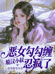 恶女勾勾缠，糙汉小叔忍疯了推荐完结小说恶女勾勾缠，糙汉小叔忍疯了(姜瑜婷)免费小说全本