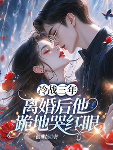 (全文)冷战三年，离婚后他跪地哭红眼唐雨年完结小说推荐冷战三年，离婚后他跪地哭红眼试读更新章节