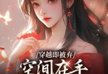 (全文)穿越即被弃，空间在手，极品靠边站（宋锦绣）免费小说穿越即被弃，空间在手，极品靠边站试读更新章节-火箭文学