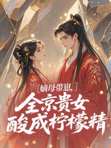 嫡母带崽，全京贵女酸成柠檬精​​完整版小说，嫡母带崽，全京贵女酸成柠檬精​​温柚柚全章小说阅读